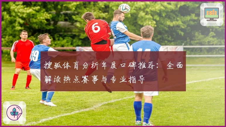 搜狐体育分析年度口碑推荐：全面解读热点赛事与专业指导