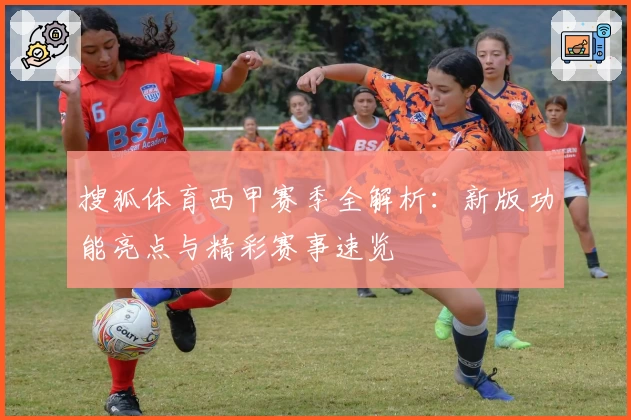 搜狐体育西甲赛季全解析：新版功能亮点与精彩赛事速览