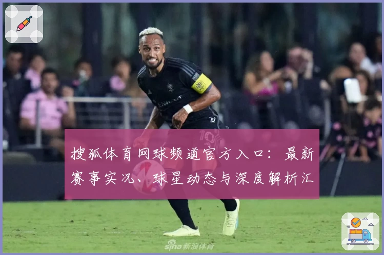 搜狐体育网球频道官方入口：最新赛事实况、球星动态与深度解析汇总