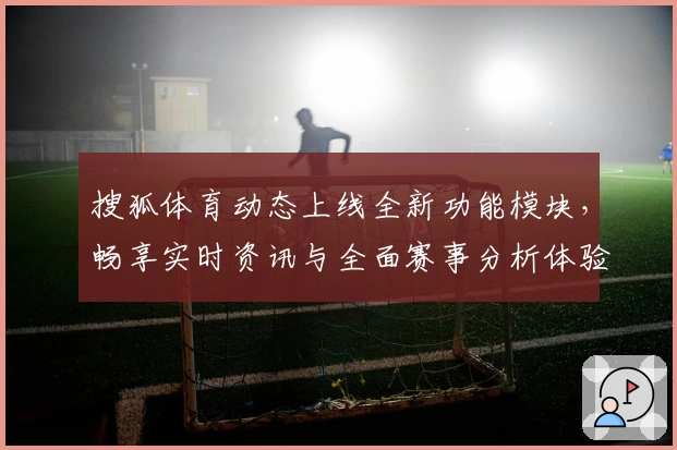 搜狐体育动态上线全新功能模块，畅享实时资讯与全面赛事分析体验