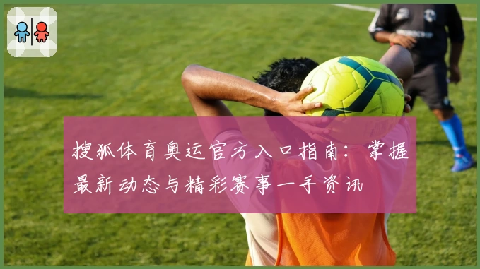 搜狐体育奥运官方入口指南：掌握最新动态与精彩赛事一手资讯