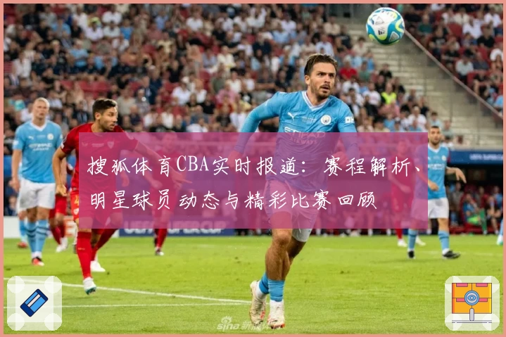 搜狐体育CBA实时报道：赛程解析、明星球员动态与精彩比赛回顾