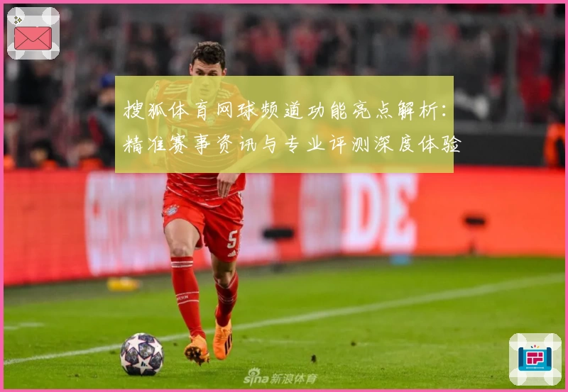 搜狐体育网球频道功能亮点解析:精准赛事资讯与专业评测深度体验