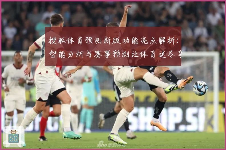 搜狐体育预测新版功能亮点解析：智能分析与赛事预测让体育迷尽享专业体验