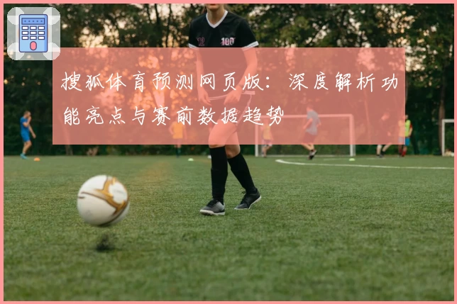 搜狐体育预测网页版：深度解析功能亮点与赛前数据趋势