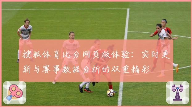 搜狐体育比分网页版体验：实时更新与赛事数据分析的双重精彩