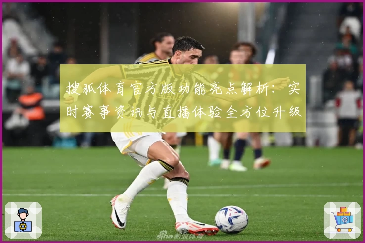 搜狐体育官方版功能亮点解析：实时赛事资讯与直播体验全方位升级