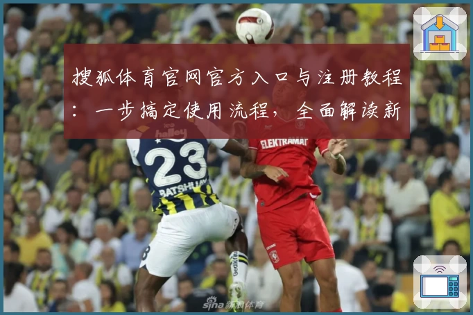 搜狐体育官网官方入口与注册教程：一步搞定使用流程，全面解读新人指南