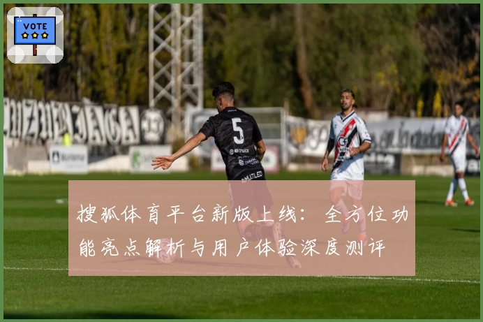 搜狐体育平台新版上线：全方位功能亮点解析与用户体验深度测评
