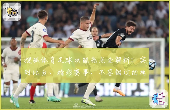 搜狐体育足球功能亮点全解析：实时比分、精彩赛事、不容错过的绝佳体验