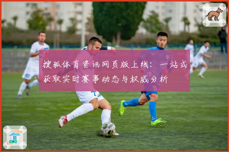 搜狐体育资讯网页版上线：一站式获取实时赛事动态与权威分析