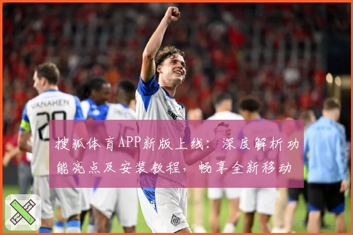 搜狐体育APP新版上线：深度解析功能亮点及安装教程，畅享全新移动端体育体验