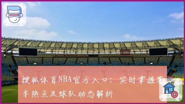 搜狐体育NBA官方入口：实时掌握赛季热点及球队动态解析
