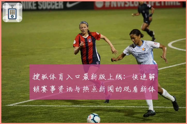 搜狐体育入口最新版上线：快速解锁赛事资讯与热点新闻的观看新体验