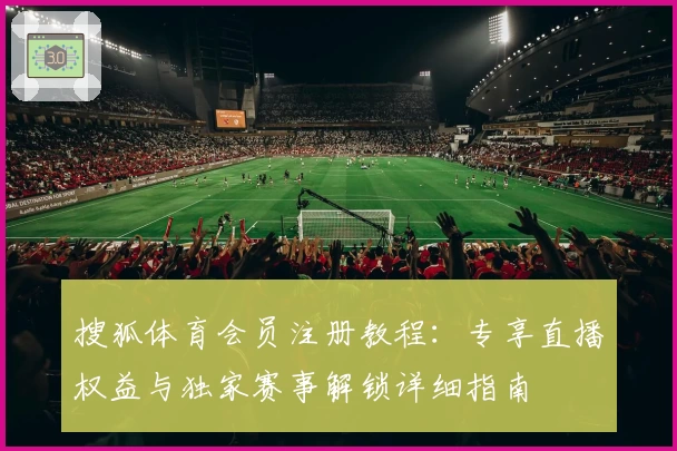 搜狐体育会员注册教程：专享直播权益与独家赛事解锁详细指南