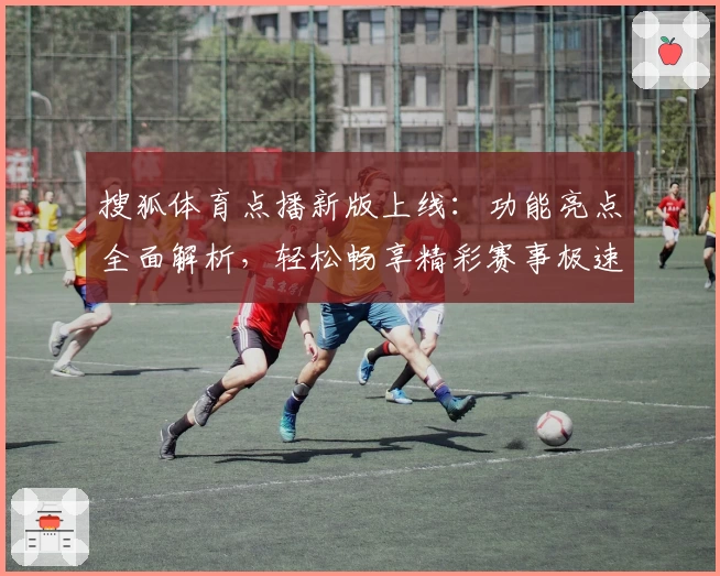 搜狐体育点播新版上线：功能亮点全面解析，轻松畅享精彩赛事极速入口