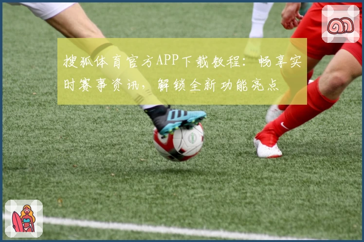 搜狐体育官方APP下载教程：畅享实时赛事资讯，解锁全新功能亮点