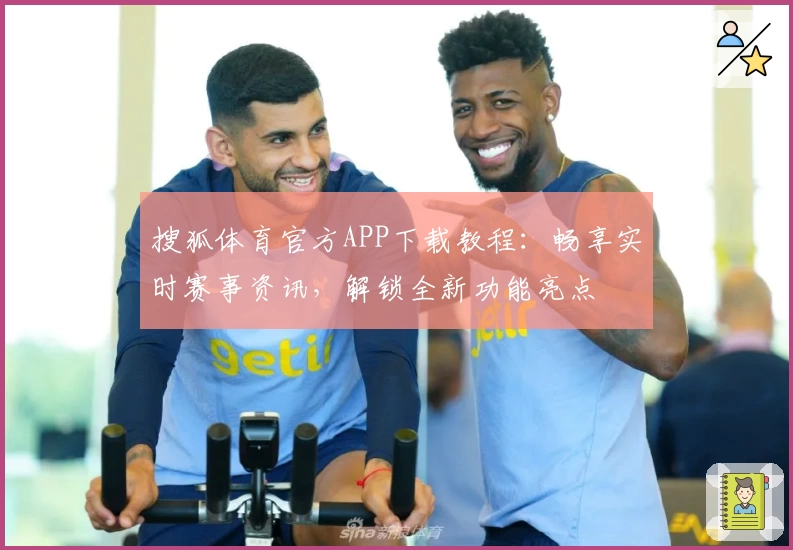 搜狐体育官方APP下载教程：畅享实时赛事资讯，解锁全新功能亮点