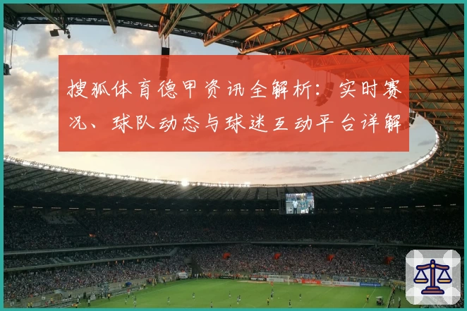 搜狐体育德甲资讯全解析：实时赛况、球队动态与球迷互动平台详解