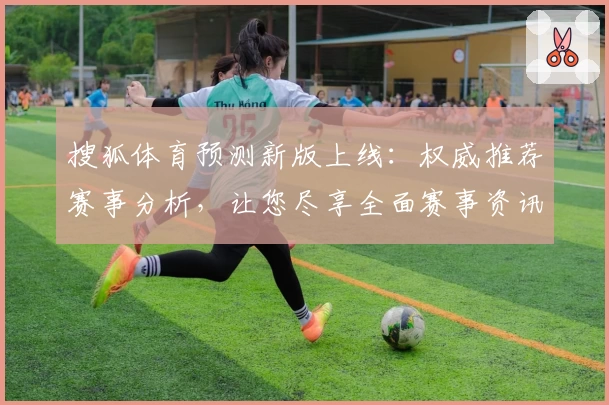 搜狐体育预测新版上线：权威推荐赛事分析，让您尽享全面赛事资讯
