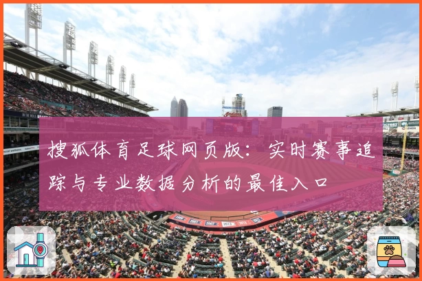 搜狐体育足球网页版：实时赛事追踪与专业数据分析的最佳入口