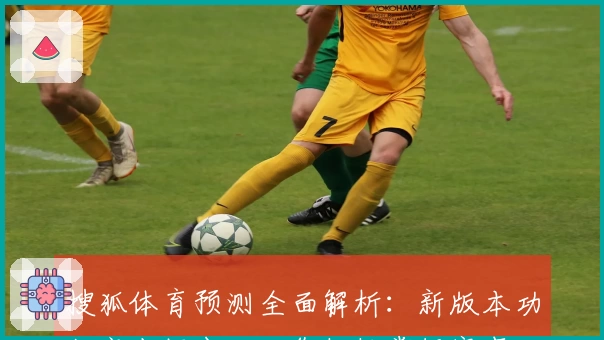 搜狐体育预测全面解析：新版本功能亮点揭晓，助您轻松掌握赛事动态与精彩看点