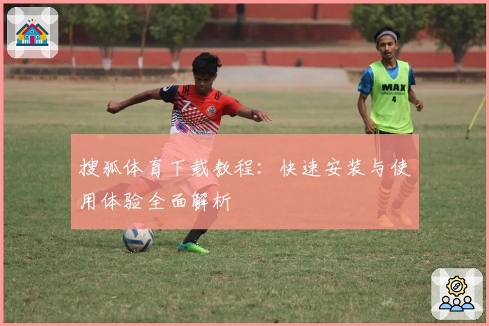 搜狐体育下载教程：快速安装与使用体验全面解析