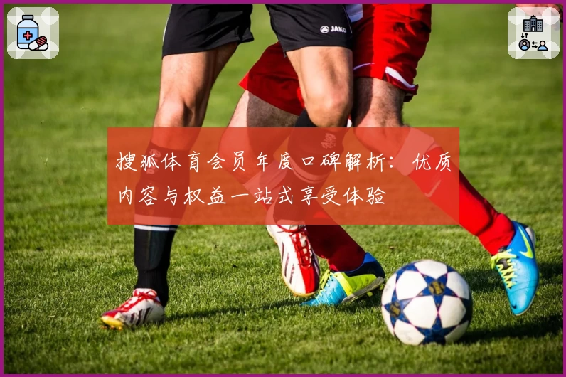 搜狐体育会员年度口碑解析：优质内容与权益一站式享受体验