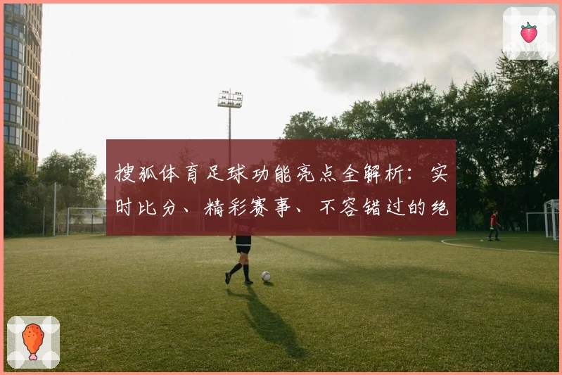 搜狐体育足球功能亮点全解析:实时比分、精彩赛事、不容错过的绝佳体验