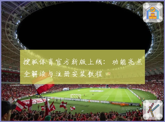 搜狐体育官方新版上线：功能亮点全解读与注册安装教程