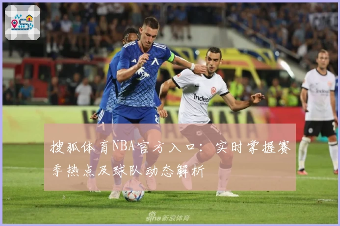 搜狐体育NBA官方入口：实时掌握赛季热点及球队动态解析
