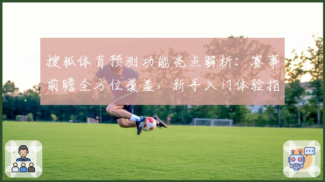 搜狐体育预测功能亮点解析：赛事前瞻全方位覆盖，新手入门体验指南