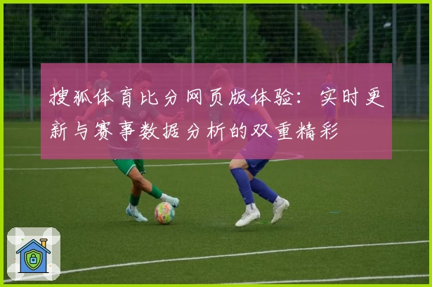 搜狐体育比分网页版体验：实时更新与赛事数据分析的双重精彩