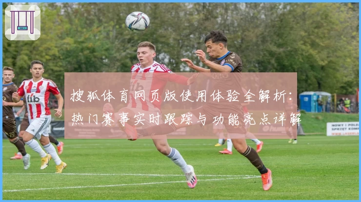 搜狐体育网页版使用体验全解析：热门赛事实时跟踪与功能亮点详解