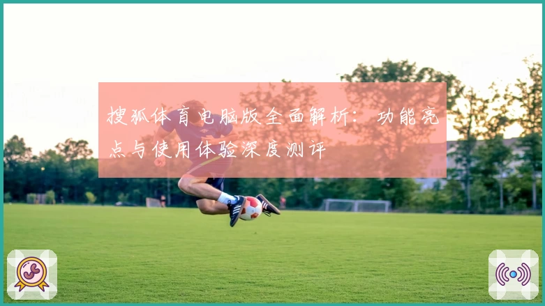 搜狐体育电脑版全面解析：功能亮点与使用体验深度测评