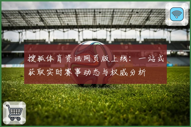 搜狐体育资讯网页版上线：一站式获取实时赛事动态与权威分析
