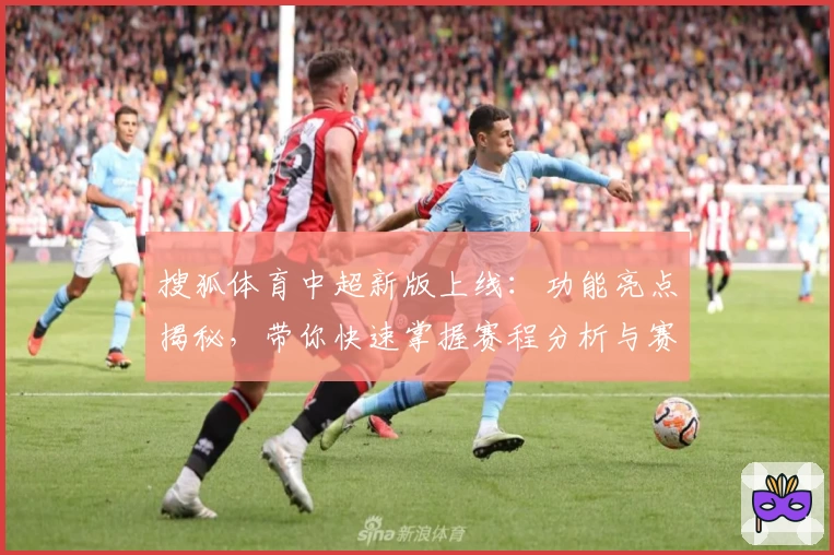 搜狐体育中超新版上线：功能亮点揭秘，带你快速掌握赛程分析与赛事重播技巧