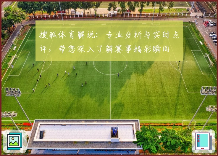 搜狐体育解说:专业分析与实时点评,带您深入了解赛事精彩瞬间