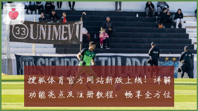 搜狐体育官方网站新版上线!详解功能亮点及注册教程,畅享全方位赛事体验