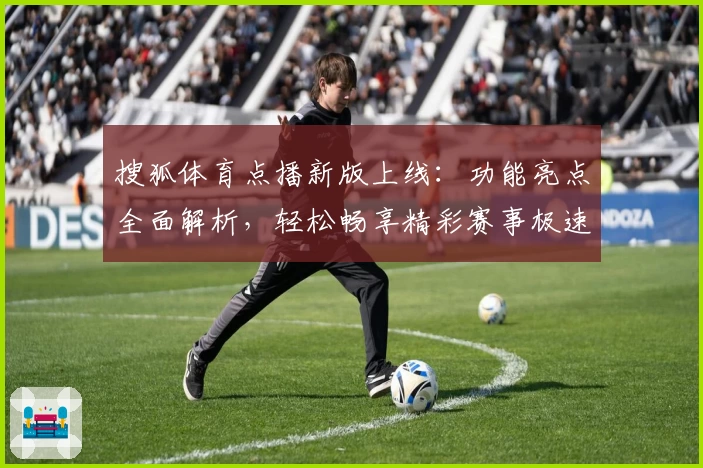 搜狐体育点播新版上线：功能亮点全面解析，轻松畅享精彩赛事极速入口