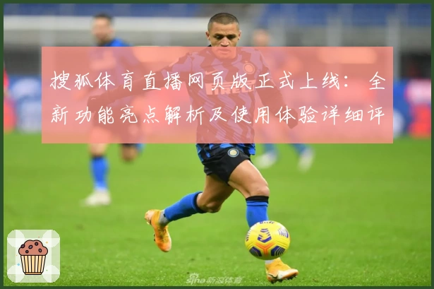 搜狐体育直播网页版正式上线：全新功能亮点解析及使用体验详细评测