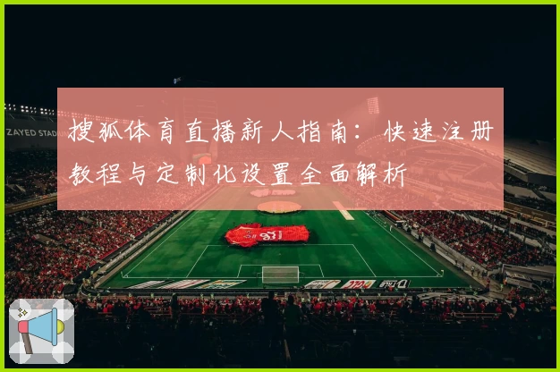 搜狐体育直播新人指南：快速注册教程与定制化设置全面解析
