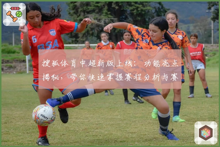 搜狐体育中超新版上线：功能亮点揭秘，带你快速掌握赛程分析与赛事重播技巧