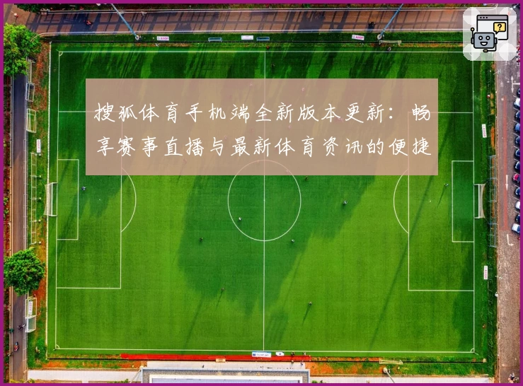 搜狐体育手机端全新版本更新：畅享赛事直播与最新体育资讯的便捷体验