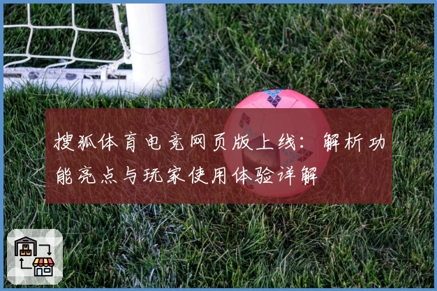 搜狐体育电竞网页版上线：解析功能亮点与玩家使用体验详解