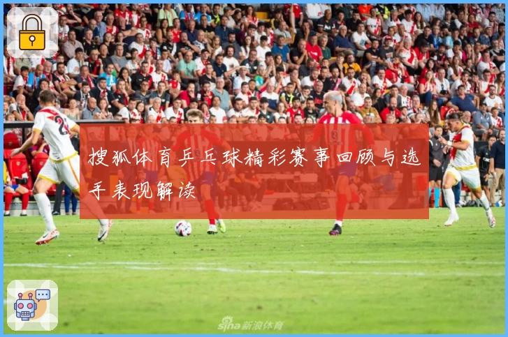 搜狐体育乒乓球精彩赛事回顾与选手表现解读