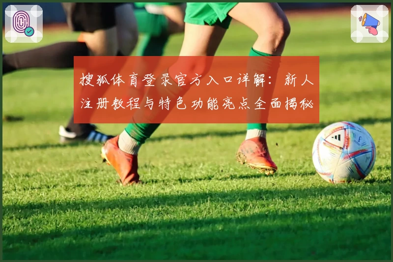 搜狐体育登录官方入口详解：新人注册教程与特色功能亮点全面揭秘