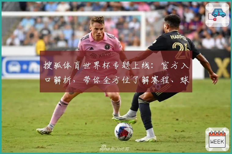 搜狐体育世界杯专题上线：官方入口解析，带你全方位了解赛程、球队与精彩看点