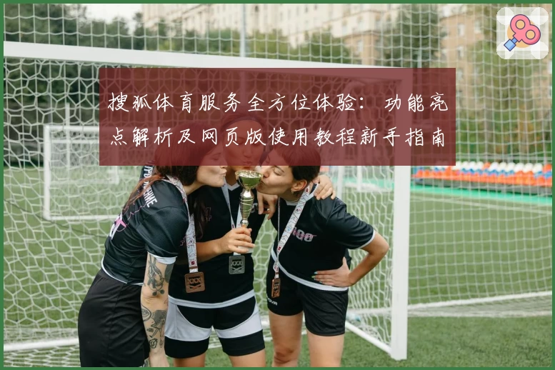 搜狐体育服务全方位体验：功能亮点解析及网页版使用教程新手指南