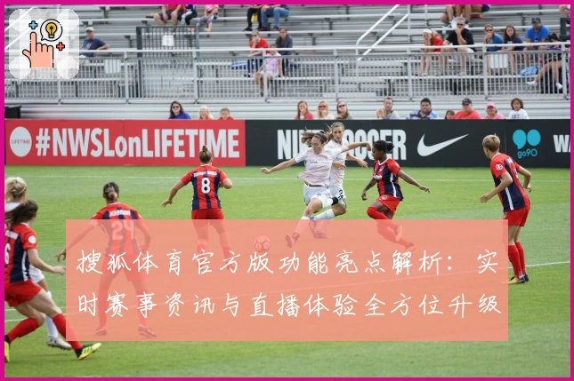 搜狐体育官方版功能亮点解析：实时赛事资讯与直播体验全方位升级